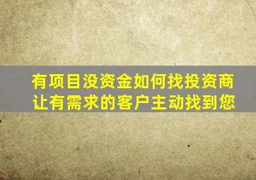 有项目没资金如何找投资商 让有需求的客户主动找到您